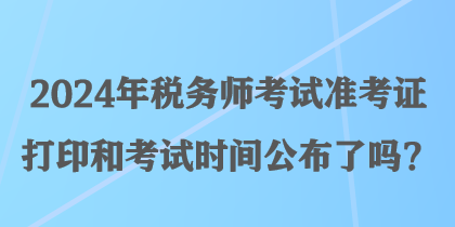 2024年稅務(wù)師考試準(zhǔn)考證打印和考試時間公布了嗎？