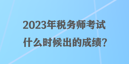 2023年稅務(wù)師考試什么時候出的成績？