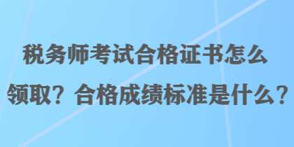 稅務(wù)師考試合格證書怎么領(lǐng)取？合格成績標(biāo)準(zhǔn)是什么？