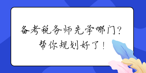 2024年備考稅務(wù)師先學(xué)哪門？幫你規(guī)劃好了！