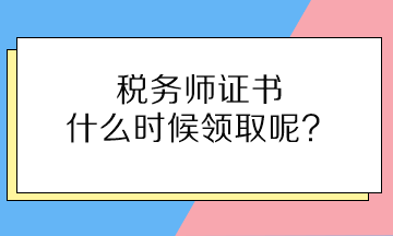 稅務(wù)師證書什么時(shí)候領(lǐng)取呢？