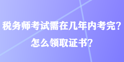 稅務(wù)師考試需在幾年內(nèi)考完？怎么領(lǐng)取證書？