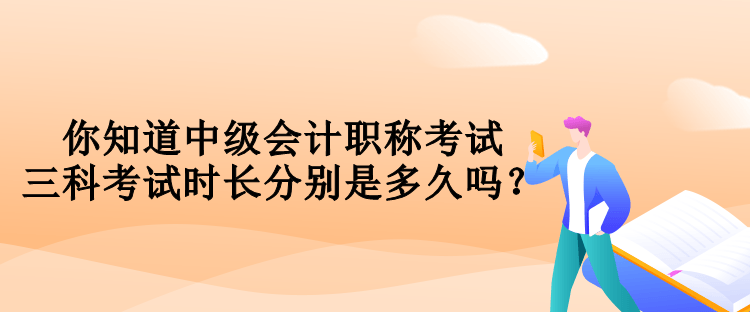 你知道中級會計職稱考試三科考試時長分別是多久嗎？