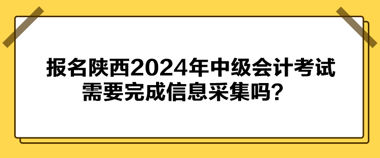 報(bào)名陜西2024年中級(jí)會(huì)計(jì)考試需要完成信息采集嗎？