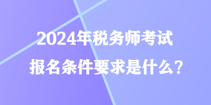 2024年稅務(wù)師考試報(bào)名條件要求是什么？