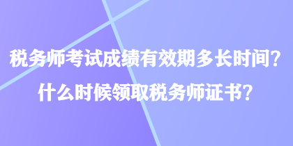 稅務(wù)師考試成績有效期多長時間？什么時候領(lǐng)取稅務(wù)師證書？