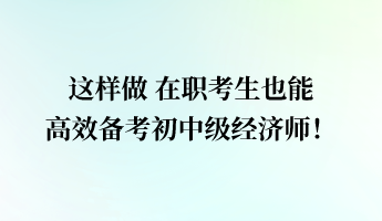 這樣做 在職考生也能高效備考初中級經(jīng)濟(jì)師！