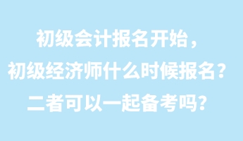 初級會計報名開始，初級經(jīng)濟師什么時候報名？二者可以一起備考嗎？