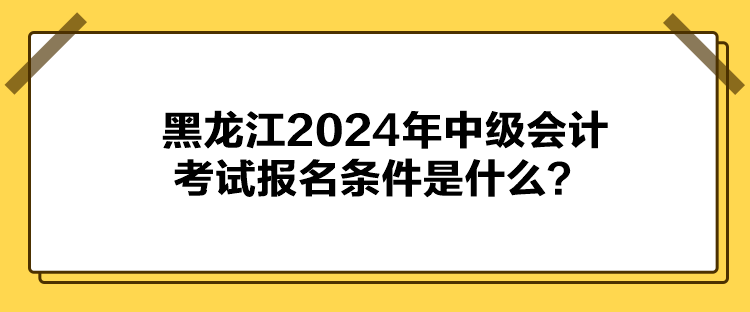 黑龍江2024年中級會計考試報名條件是什么？