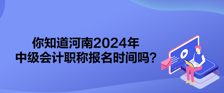 你知道河南2024年中級會計職稱報名時間嗎？