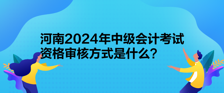 河南2024年中級會計考試資格審核方式是什么？