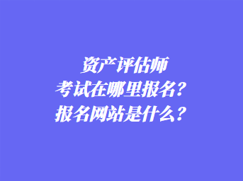 資產(chǎn)評(píng)估師考試在哪里報(bào)名？報(bào)名網(wǎng)站是什么？