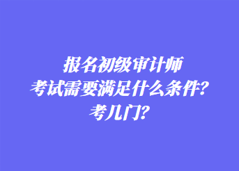 報名初級審計師考試需要滿足什么條件？考幾門？