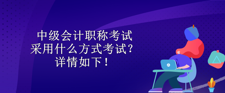 中級會計(jì)職稱考試采用什么方式考試？詳情如下！