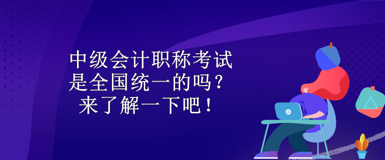 中級會計職稱考試是全國統(tǒng)一的嗎？來了解一下吧！