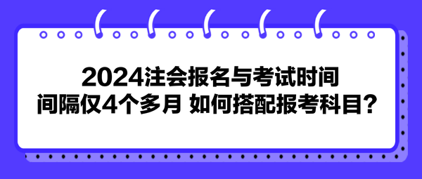 2024注會(huì)報(bào)名與考試時(shí)間間隔僅4個(gè)多月 如何搭配報(bào)考科目？