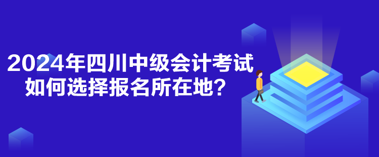 2024年四川中級(jí)會(huì)計(jì)考試如何選擇報(bào)名所在地？