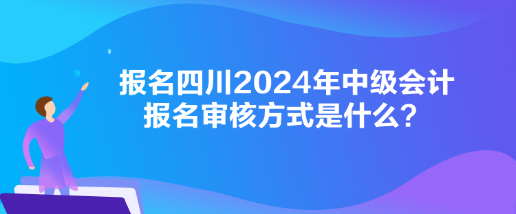 報(bào)名四川2024年中級(jí)會(huì)計(jì)報(bào)名審核方式是什么？