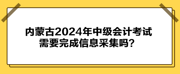 內(nèi)蒙古2024年中級(jí)會(huì)計(jì)考試需要完成信息采集嗎？