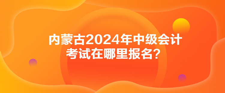 內(nèi)蒙古2024年中級(jí)會(huì)計(jì)考試在哪里報(bào)名？