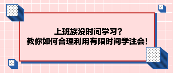 上班族沒(méi)時(shí)間學(xué)習(xí)？教你如何合理利用有限時(shí)間學(xué)注會(huì)！