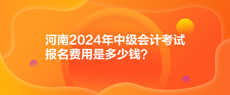 河南2024年中級會計考試報名費(fèi)用是多少錢？