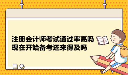 注冊會計師考試通過率高嗎？現(xiàn)在開始備考還來得及嗎？