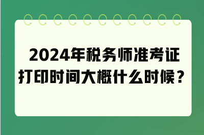 2024年稅務(wù)師準(zhǔn)考證打印時(shí)間大概什么時(shí)候？