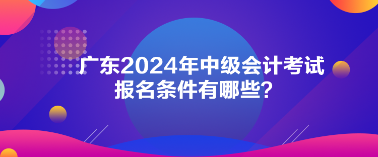 廣東2024年中級會計(jì)考試報(bào)名條件有哪些？