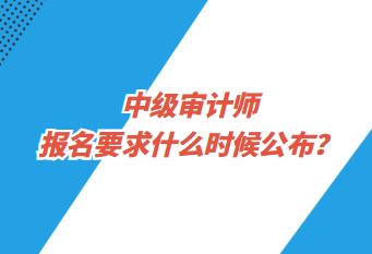 中級審計師報名要求什么時候公布？