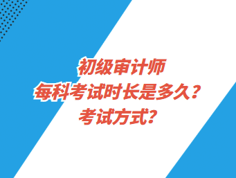 初級審計(jì)師每科考試時(shí)長是多久？考試方式？