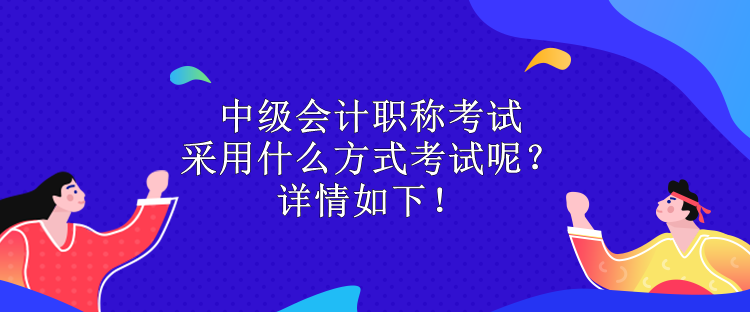 中級會計職稱考試采用什么方式考試呢？詳情如下！