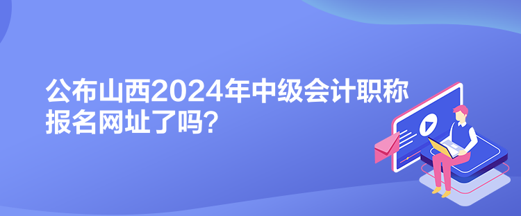 公布山西2024年中級會計職稱報名網(wǎng)址了嗎？