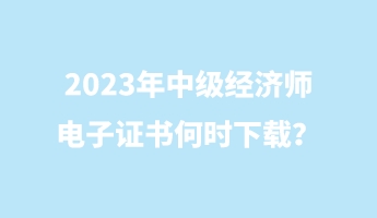 2023年中級(jí)經(jīng)濟(jì)師電子證書(shū)何時(shí)下載？