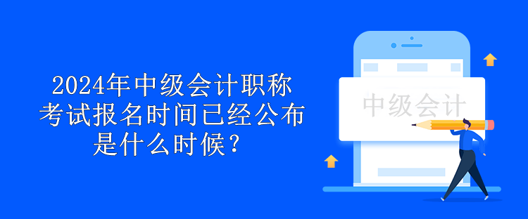 2024年中級會計職稱考試報名時間已經公布 是什么時候？