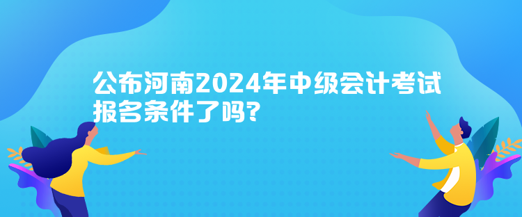 公布河南2024年中級會計考試報名條件了嗎？