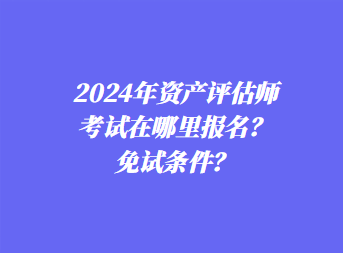 2024年資產(chǎn)評估師考試在哪里報(bào)名？免試條件？