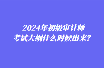 2024年初級審計師考試大綱什么時候出來？