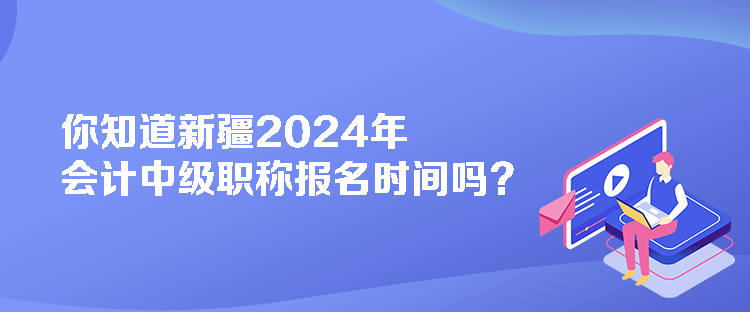 你知道新疆2024年會計中級職稱報名時間嗎？