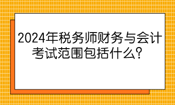 2024年稅務師財務與會計考試范圍包括什么？