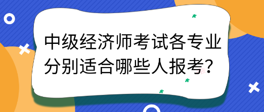 中級(jí)經(jīng)濟(jì)師考試各專業(yè)分別適合哪些人報(bào)考？