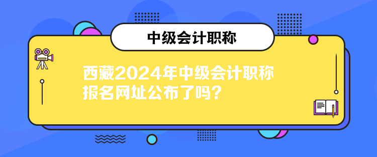 西藏2024年中級(jí)會(huì)計(jì)職稱報(bào)名網(wǎng)址公布了嗎？