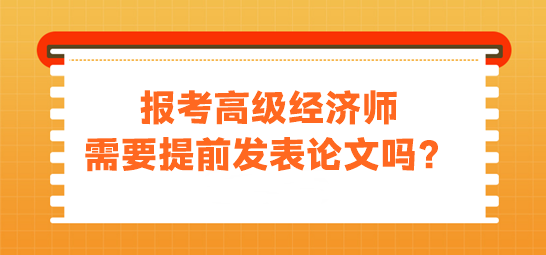 報考高級經(jīng)濟師需要提前發(fā)表論文嗎？