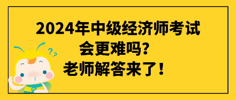 2024年中級經(jīng)濟(jì)師考試會更難嗎？老師解答來了！