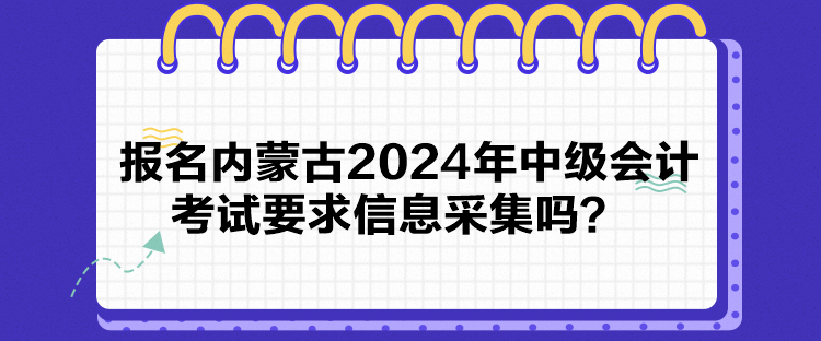 報(bào)名內(nèi)蒙古2024年中級(jí)會(huì)計(jì)考試要求信息采集嗎？