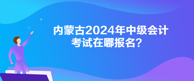 內(nèi)蒙古2024年中級(jí)會(huì)計(jì)考試在哪報(bào)名？