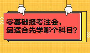 零基礎(chǔ)報(bào)考注會(huì)，最適合先學(xué)哪個(gè)科目？