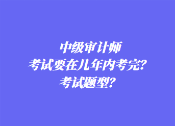 中級(jí)審計(jì)師考試要在幾年內(nèi)考完？考試題型？