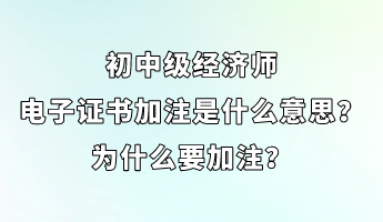 初中級(jí)經(jīng)濟(jì)師電子證書(shū)加注是什么意思？為什么要加注？