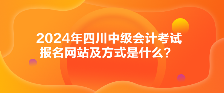 2024年四川中級會計考試報名網(wǎng)站及方式是什么？